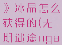 《无期迷途》冰晶怎么获得的(无期迷途nga)