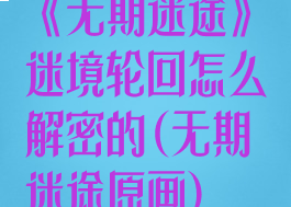 《无期迷途》迷境轮回怎么解密的(无期迷途原画)