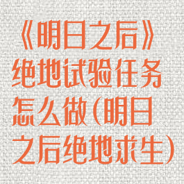 《明日之后》绝地试验任务怎么做(明日之后绝地求生)