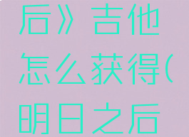 《明日之后》吉他怎么获得(明日之后吉他谱子)