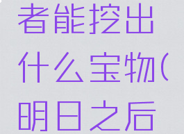 《明日之后》探宝者能挖出什么宝物(明日之后探宝者在哪里挖宝)