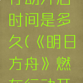 《明日方舟》燃灰行动开启时间是多久(《明日方舟》燃灰行动开启时间是多久啊)
