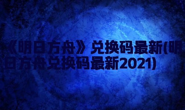 《明日方舟》兑换码最新(明日方舟兑换码最新2021)