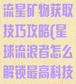 《星球工匠》流星矿物获取技巧攻略(星球流浪者怎么解锁最高科技)