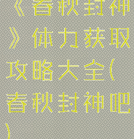 《春秋封神》体力获取攻略大全(春秋封神吧)