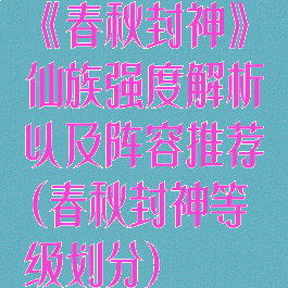 《春秋封神》仙族强度解析以及阵容推荐(春秋封神等级划分)