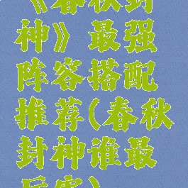 《春秋封神》最强阵容搭配推荐(春秋封神谁最厉害)
