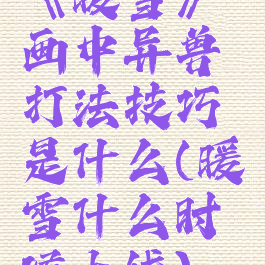 《暖雪》画中异兽打法技巧是什么(暖雪什么时候上线)