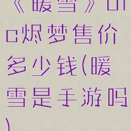 《暖雪》dlc烬梦售价多少钱(暖雪是手游吗)