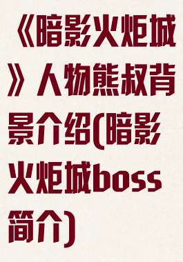 《暗影火炬城》人物熊叔背景介绍(暗影火炬城boss简介)