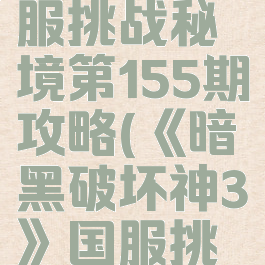 《暗黑破坏神3》国服挑战秘境第155期攻略(《暗黑破坏神3》国服挑战秘境第155期攻略)