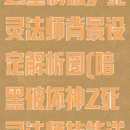 《暗黑破坏神2:重制版》死灵法师背景设定解析图(暗黑破坏神2死灵法师技能详解)