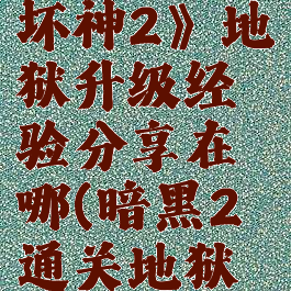 《暗黑破坏神2》地狱升级经验分享在哪(暗黑2通关地狱等级)