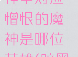《暗黑破坏神iii》魔神中对应憎恨的魔神是哪位英雄(暗黑破坏神三大魔神)