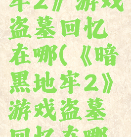 《暗黑地牢2》游戏盗墓回忆在哪(《暗黑地牢2》游戏盗墓回忆在哪一章)