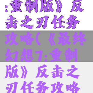 《最终幻想7:重制版》反击之刃任务攻略(《最终幻想7:重制版》反击之刃任务攻略视频)