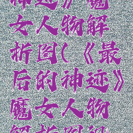 《最后的神迹》魔女人物解析图(《最后的神迹》魔女人物解析图视频)