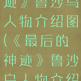 《最后的神迹》鲁沙乌人物介绍图(《最后的神迹》鲁沙乌人物介绍图片)