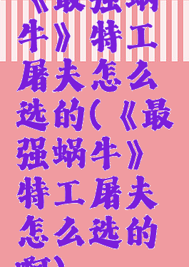 《最强蜗牛》特工屠夫怎么选的(《最强蜗牛》特工屠夫怎么选的啊)