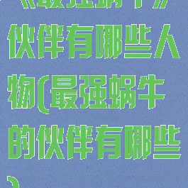《最强蜗牛》伙伴有哪些人物(最强蜗牛的伙伴有哪些)