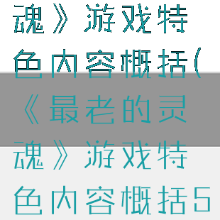 《最老的灵魂》游戏特色内容概括(《最老的灵魂》游戏特色内容概括50字)