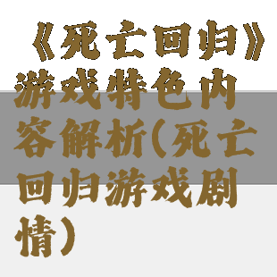 《死亡回归》游戏特色内容解析(死亡回归游戏剧情)