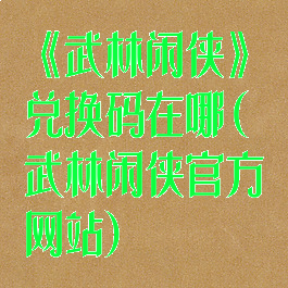 《武林闲侠》兑换码在哪(武林闲侠官方网站)