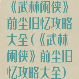 《武林闲侠》前尘旧忆攻略大全(《武林闲侠》前尘旧忆攻略大全)