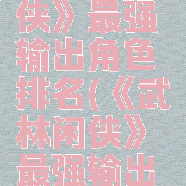 《武林闲侠》最强输出角色排名(《武林闲侠》最强输出角色排名)