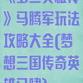 《梦三英雄传》马腾军玩法攻略大全(梦想三国传奇英雄马啸)
