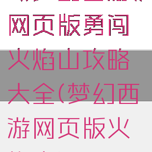 《梦幻西游》网页版勇闯火焰山攻略大全(梦幻西游网页版火焰山)
