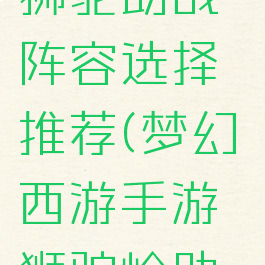 《梦幻西游手游》狮驼助战阵容选择推荐(梦幻西游手游狮驼岭助战搭配2021)