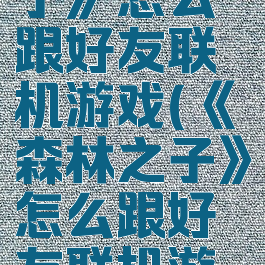 《森林之子》怎么跟好友联机游戏(《森林之子》怎么跟好友联机游戏玩)