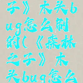 《森林之子》木头bug怎么刷的(《森林之子》木头bug怎么刷的)