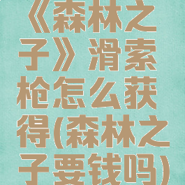 《森林之子》滑索枪怎么获得(森林之子要钱吗)