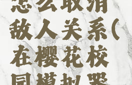 《樱花校园模拟器》怎么取消敌人关系(在樱花校园模拟器中怎么关闭敌人)