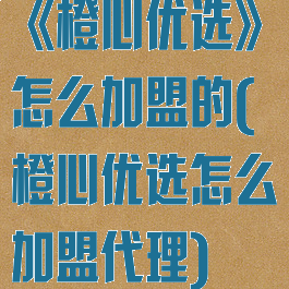《橙心优选》怎么加盟的(橙心优选怎么加盟代理)