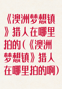 《澳洲梦想镇》猎人在哪里拍的(《澳洲梦想镇》猎人在哪里拍的啊)