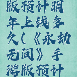 《永劫无间》手游版预计明年上线多久(《永劫无间》手游版预计明年上线多久)