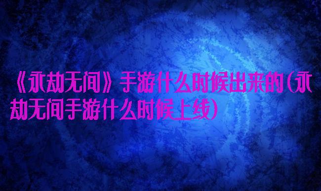 《永劫无间》手游什么时候出来的(永劫无间手游什么时候上线)