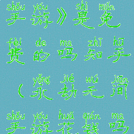 《永劫无间手游》是免费的吗知乎(永劫无间手游花钱吗)