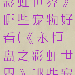 《永恒岛之彩虹世界》哪些宠物好看(《永恒岛之彩虹世界》哪些宠物好看点)
