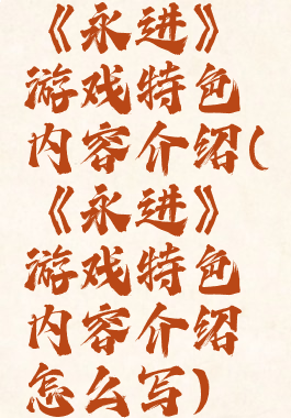 《永进》游戏特色内容介绍(《永进》游戏特色内容介绍怎么写)