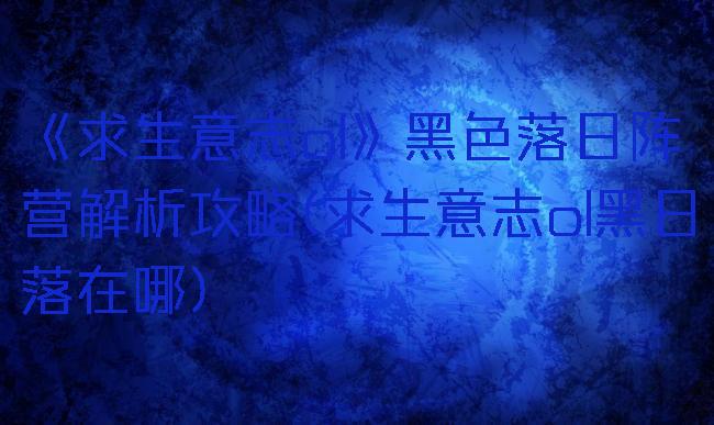 《求生意志ol》黑色落日阵营解析攻略(求生意志ol黑日落在哪)