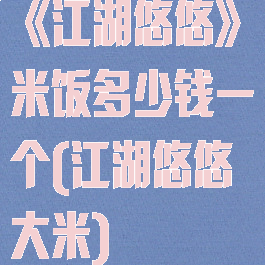 《江湖悠悠》米饭多少钱一个(江湖悠悠大米)