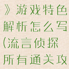 《流言侦探》游戏特色解析怎么写(流言侦探所有通关攻略)