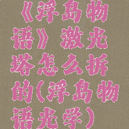《浮岛物语》激光塔怎么拆的(浮岛物语光学)