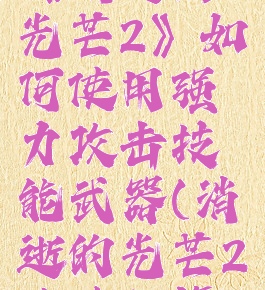 《消逝的光芒2》如何使用强力攻击技能武器(消逝的光芒2攻略秘籍)