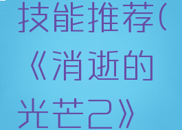 《消逝的光芒2》实用战斗技能推荐(《消逝的光芒2》实用战斗技能推荐视频)