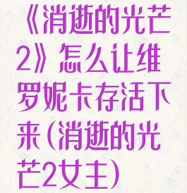 《消逝的光芒2》怎么让维罗妮卡存活下来(消逝的光芒2女主)